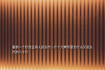 看到一個(gè)欄目主持人說古代一斤十六兩可是為什么又說古代的八十斤