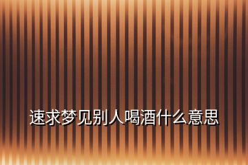 速求夢見別人喝酒什么意思