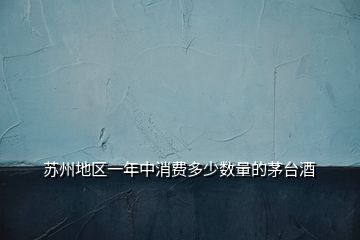 蘇州地區(qū)一年中消費多少數(shù)量的茅臺酒