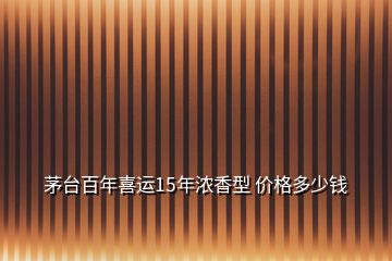 茅臺百年喜運(yùn)15年濃香型 價格多少錢