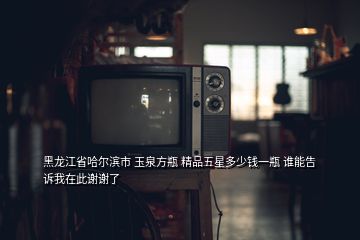 黑龍江省哈爾濱市 玉泉方瓶 精品五星多少錢一瓶 誰能告訴我在此謝謝了