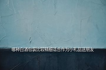 哪種白酒包裝比較精細適合作為小禮品送朋友