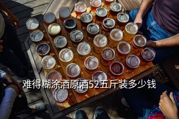 難得糊涂酒原酒52五斤裝多少錢