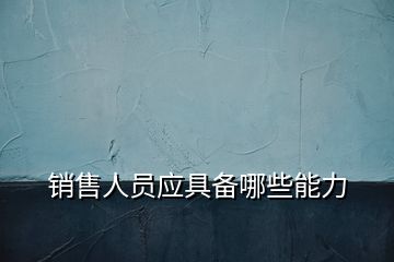 銷售人員應(yīng)具備哪些能力