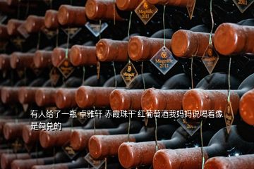 有人給了一瓶 卓雅軒 赤霞珠干 紅葡萄酒我媽媽說喝著像是勾兌的