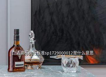 白酒商標執(zhí)行標準sp1729000012是什么意思