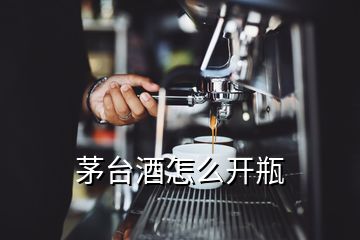 茅臺酒怎么開瓶