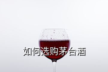 如何選購(gòu)茅臺(tái)酒