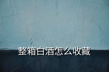 整箱白酒怎么收藏
