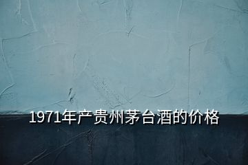 1971年產(chǎn)貴州茅臺酒的價格