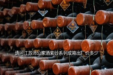 請問江蘇沛公家酒紫砂系列成箱出廠價多少