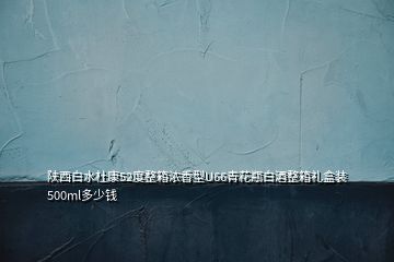 陜西白水杜康52度整箱濃香型U66青花瓶白酒整箱禮盒裝500ml多少錢