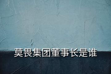 莫畏集團(tuán)董事長(zhǎng)是誰(shuí)