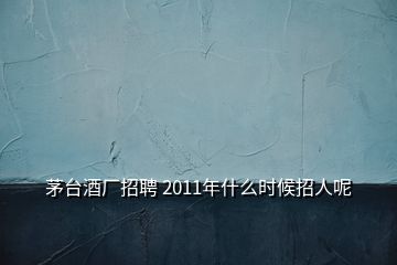 茅臺酒廠招聘 2011年什么時(shí)候招人呢