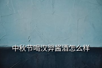 中秋節(jié)喝漢羿醬酒怎么樣