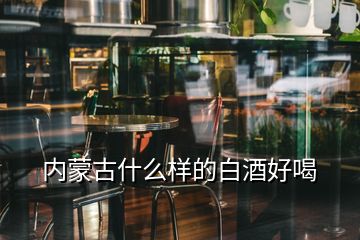 內蒙古什么樣的白酒好喝