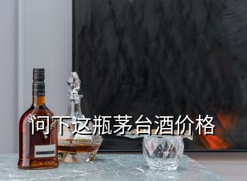 問(wèn)下這瓶茅臺(tái)酒價(jià)格