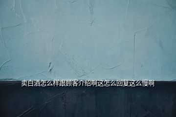 賣白酒怎么樣跟顧客介紹啊這怎么回復(fù)這么慢啊