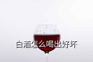 白酒怎么喝出好壞