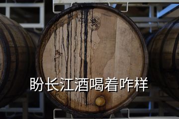 盼長(zhǎng)江酒喝著咋樣