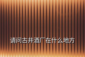 請問古井酒廠在什么地方