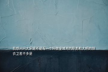 我想問問大宋是不是有一個(gè)叫做皇城司的職務(wù)和大明的錦衣衛(wèi)差不多是