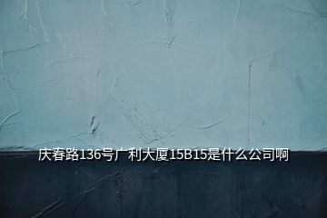 慶春路136號廣利大廈15B15是什么公司啊