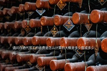 請問白酒代加工的收費(fèi)是怎么計算的大概是多少瓶或多少噸