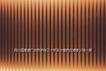 四川國(guó)泰酒廠(chǎng)出的瀘州三十年五十度的白酒多少錢(qián)一瓶