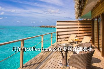 丹東有coffee bene么在哪啊詳細地址