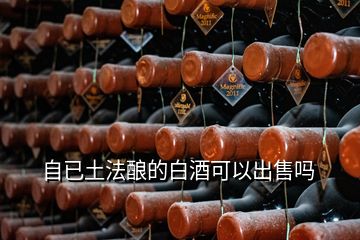 自已土法釀的白酒可以出售嗎