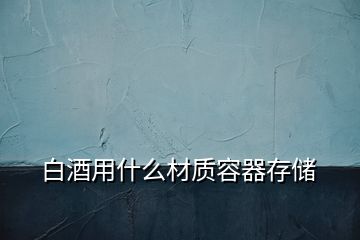 白酒用什么材質(zhì)容器存儲(chǔ)