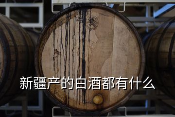 新疆產(chǎn)的白酒都有什么