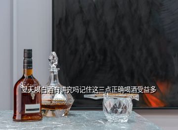 夏天喝白酒有講究嗎記住這三點(diǎn)正確喝酒受益多