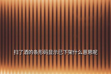 掃了酒的條形碼顯示已下架什么意思呢