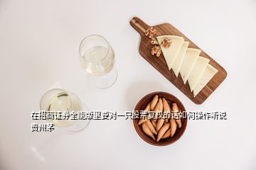 在招商證券全能版里要對一只股票復(fù)權(quán)的話如何操作聽說貴州茅