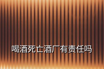 喝酒死亡酒廠(chǎng)有責(zé)任嗎