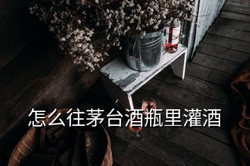 怎么往茅臺酒瓶里灌酒