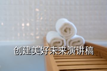 創(chuàng)建美好未來演講稿