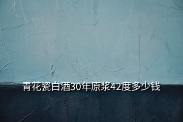 青花瓷白酒30年原漿42度多少錢