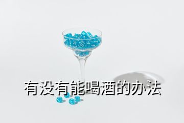 有沒(méi)有能喝酒的辦法