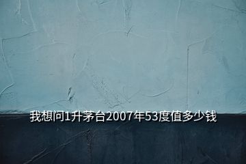 我想問(wèn)1升茅臺(tái)2007年53度值多少錢(qián)