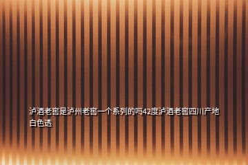 瀘酒老窖是瀘州老窖一個系列的嗎42度瀘酒老窖四川產(chǎn)地白色透