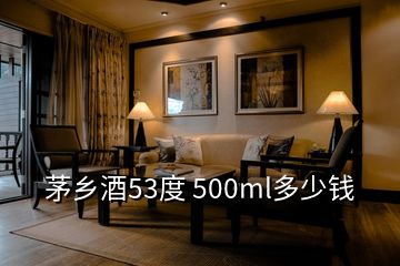 茅鄉(xiāng)酒53度 500ml多少錢