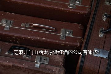 芝麻開(kāi)門(mén)山西太原做紅酒的公司有哪些