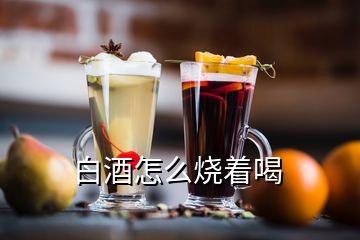 白酒怎么燒著喝