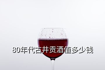 80年代古井貢酒值多少錢