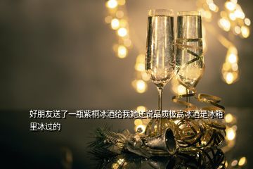 好朋友送了一瓶紫桐冰酒給我她還說(shuō)品質(zhì)極高冰酒是冰箱里冰過(guò)的