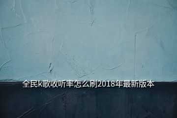 全民k歌收聽率怎么刷2018年最新版本