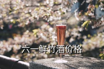 六一鮮竹酒價(jià)格